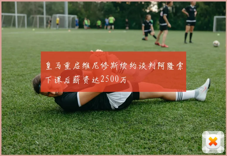 皇马重启维尼修斯续约谈判阿隆索下课后薪资达2500万