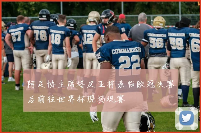 阿足协主席塔皮亚将亲临欧冠决赛后前往世界杯现场观赛
