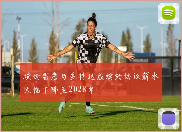 埃姆雷詹与多特达成续约协议薪水大幅下降至2028年