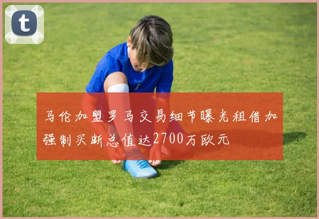 马伦加盟罗马交易细节曝光租借加强制买断总值达2700万欧元