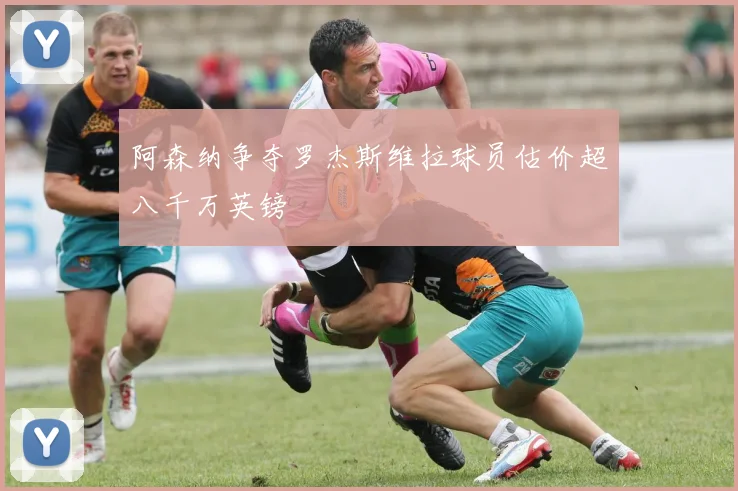 阿森纳争夺罗杰斯维拉球员估价超八千万英镑