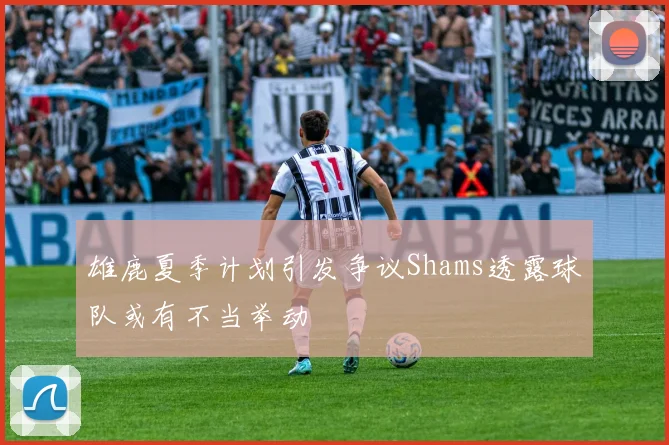 雄鹿夏季计划引发争议Shams透露球队或有不当举动