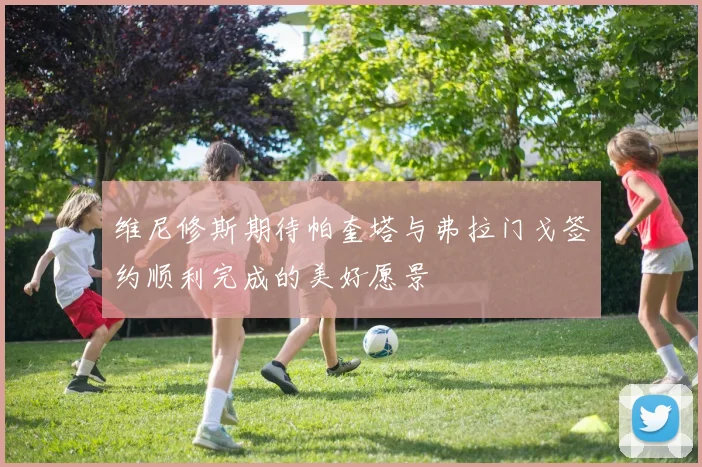 维尼修斯期待帕奎塔与弗拉门戈签约顺利完成的美好愿景
