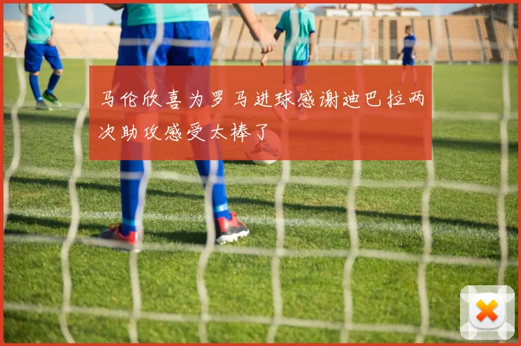 马伦欣喜为罗马进球感谢迪巴拉两次助攻感受太棒了