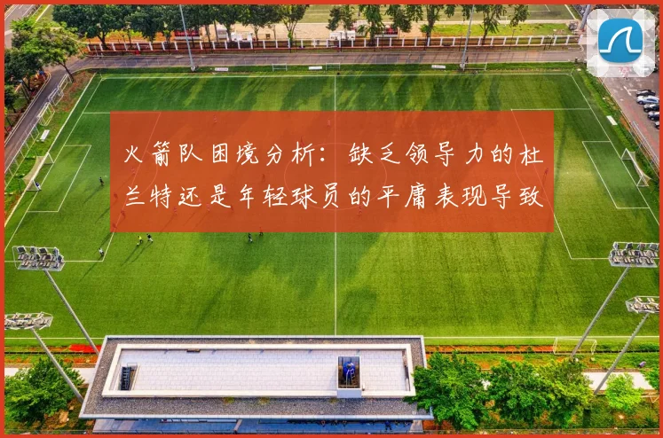火箭队困境分析：缺乏领导力的杜兰特还是年轻球员的平庸表现导致的问题