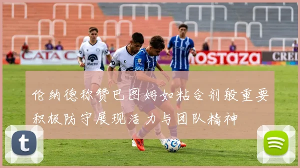 伦纳德称赞巴图姆如粘合剂般重要积极防守展现活力与团队精神
