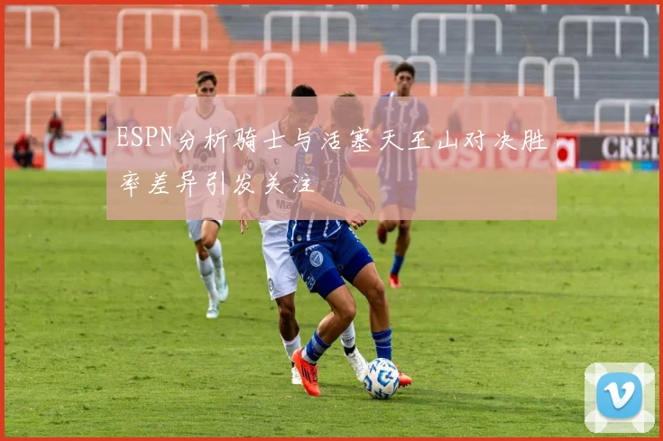 ESPN分析骑士与活塞天王山对决胜率差异引发关注