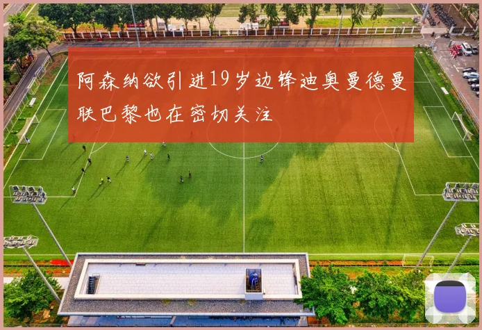 阿森纳欲引进19岁边锋迪奥曼德曼联巴黎也在密切关注