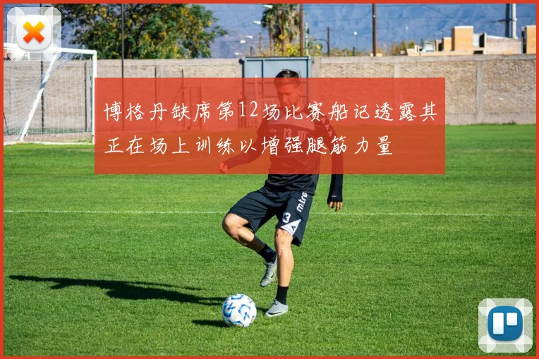 博格丹缺席第12场比赛船记透露其正在场上训练以增强腿筋力量