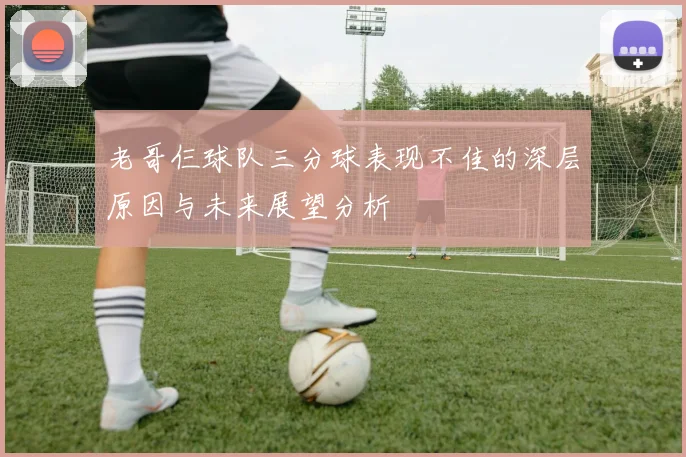 老哥仨球队三分球表现不佳的深层原因与未来展望分析