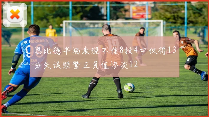恩比德半场表现不佳8投4中仅得13分失误频繁正负值惨淡12