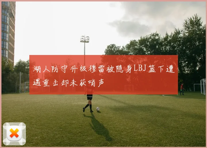 湖人防守升级穆雷被隐身LBJ篮下遭遇重击却未获哨声
