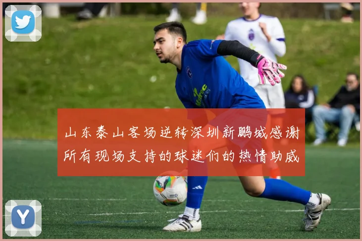 山东泰山客场逆转深圳新鹏城感谢所有现场支持的球迷们的热情助威