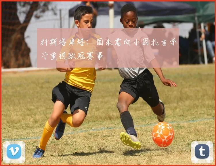 科斯塔库塔：国米需向小因扎吉学习重视欧冠赛事