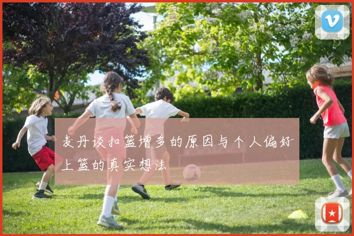 麦丹谈扣篮增多的原因与个人偏好上篮的真实想法