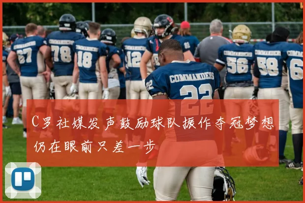 C罗社媒发声鼓励球队振作夺冠梦想仍在眼前只差一步