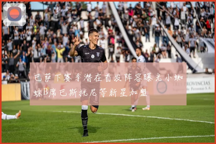 巴萨下赛季潜在首发阵容曝光小蜘蛛B席巴斯托尼等新星加盟