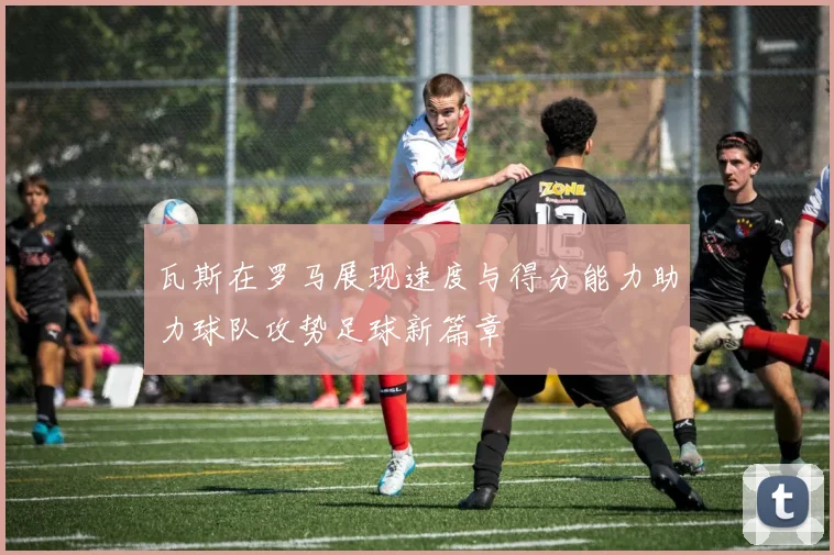 瓦斯在罗马展现速度与得分能力助力球队攻势足球新篇章