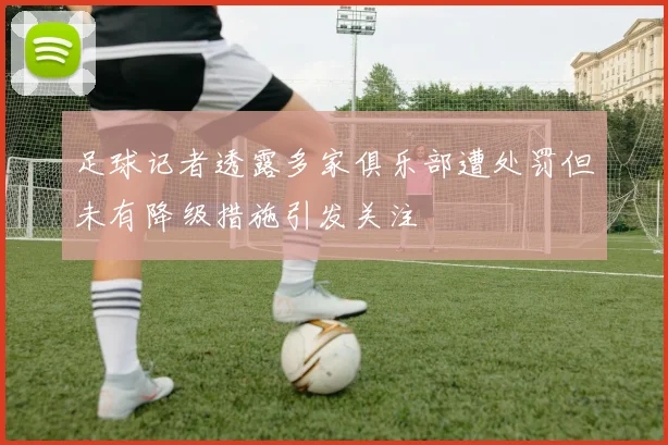 足球记者透露多家俱乐部遭处罚但未有降级措施引发关注