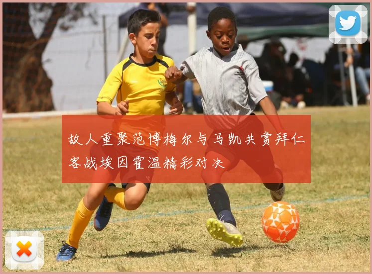 故人重聚范博梅尔与马凯共赏拜仁客战埃因霍温精彩对决