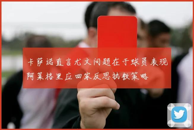 卡萨诺直言尤文问题在于球员表现阿莱格里应回家反思执教策略