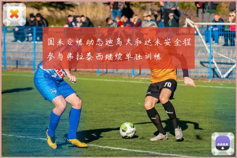 国米合练动态迪乌夫和达米安全程参与弗拉泰西继续单独训练