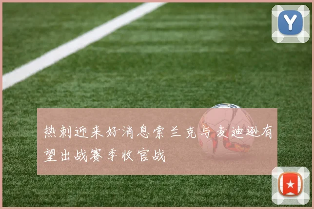 热刺迎来好消息索兰克与麦迪逊有望出战赛季收官战