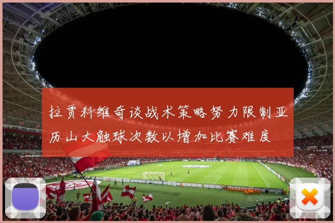拉贾科维奇谈战术策略努力限制亚历山大触球次数以增加比赛难度