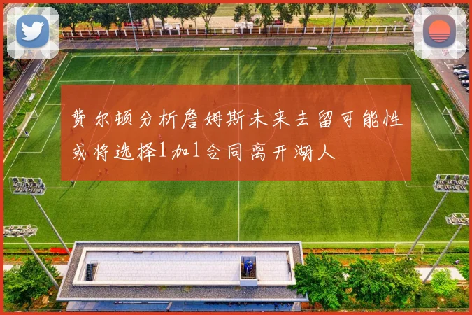 费尔顿分析詹姆斯未来去留可能性或将选择1加1合同离开湖人