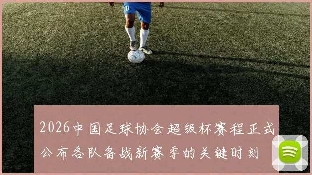 2026中国足球协会超级杯赛程正式公布各队备战新赛季的关键时刻