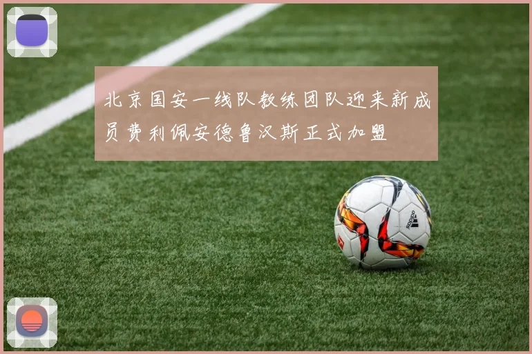 北京国安一线队教练团队迎来新成员费利佩安德鲁汉斯正式加盟