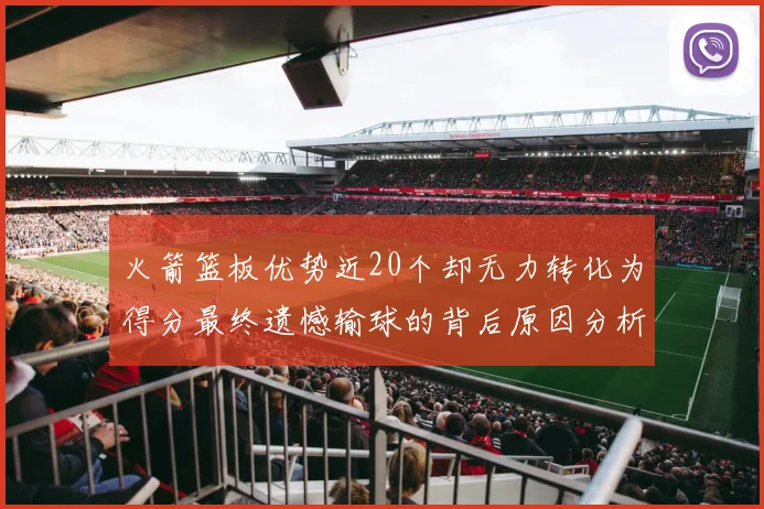 火箭篮板优势近20个却无力转化为得分最终遗憾输球的背后原因分析