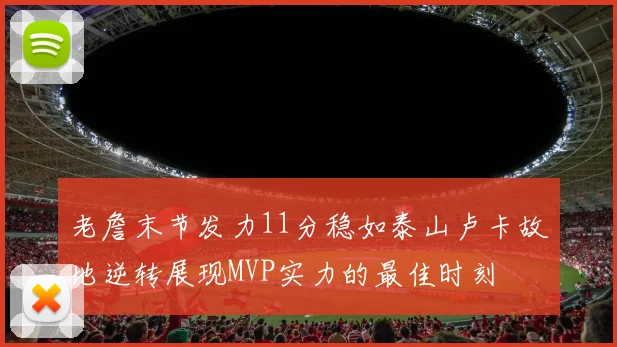 老詹末节发力11分稳如泰山卢卡故地逆转展现MVP实力的最佳时刻
