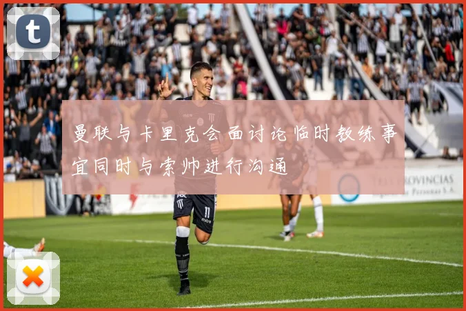 曼联与卡里克会面讨论临时教练事宜同时与索帅进行沟通