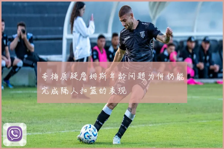 夸梅质疑詹姆斯年龄问题为何仍能完成隔人扣篮的表现