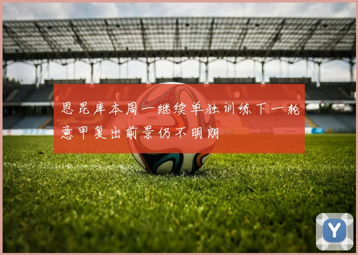 恩昆库本周一继续单独训练下一轮意甲复出前景仍不明朗
