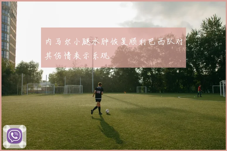 内马尔小腿水肿恢复顺利巴西队对其伤情表示乐观
