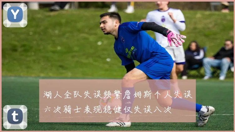 湖人全队失误频繁詹姆斯个人失误六次骑士表现稳健仅失误八次