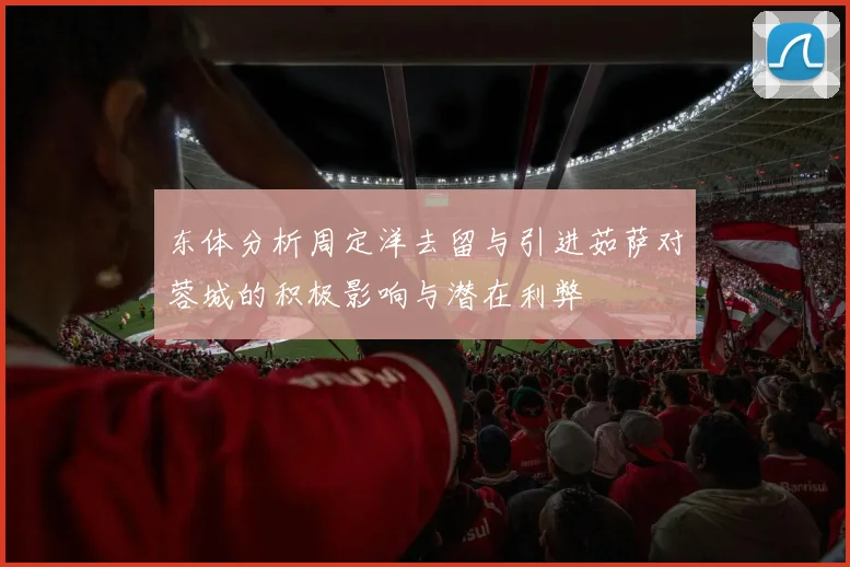 东体分析周定洋去留与引进茹萨对蓉城的积极影响与潜在利弊