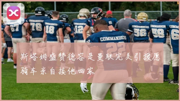 斯塔姆盛赞德容是曼联完美引援愿骑车亲自接他回家
