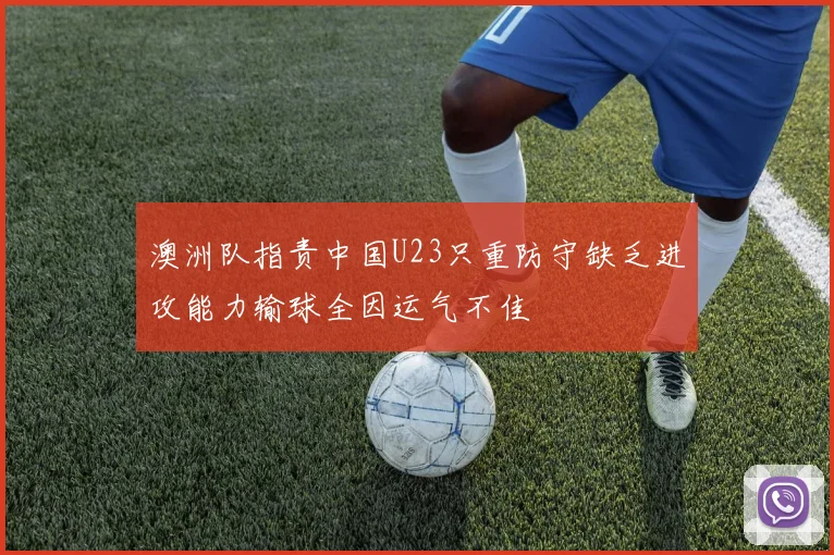 澳洲队指责中国U23只重防守缺乏进攻能力输球全因运气不佳