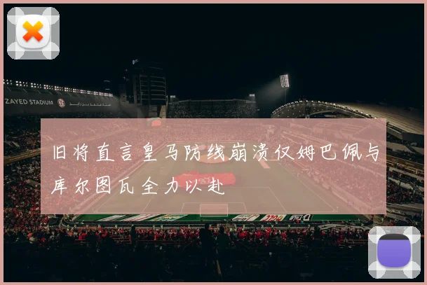 旧将直言皇马防线崩溃仅姆巴佩与库尔图瓦全力以赴