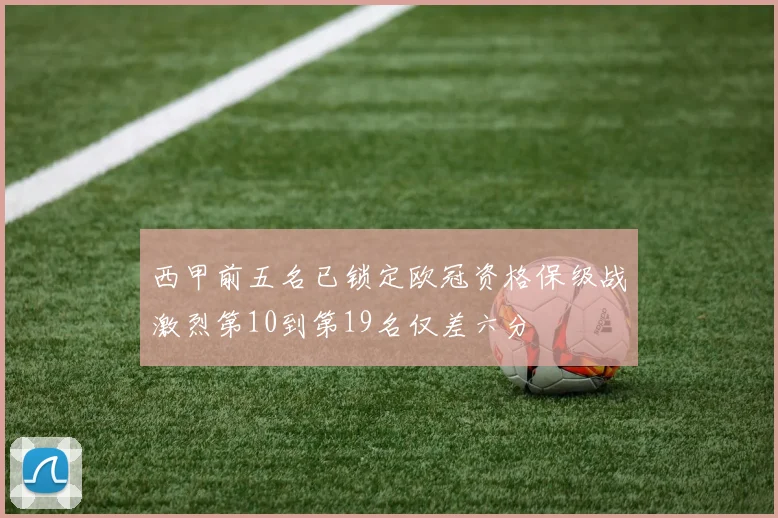 西甲前五名已锁定欧冠资格保级战激烈第10到第19名仅差六分